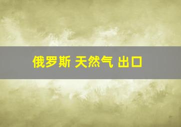 俄罗斯 天然气 出口